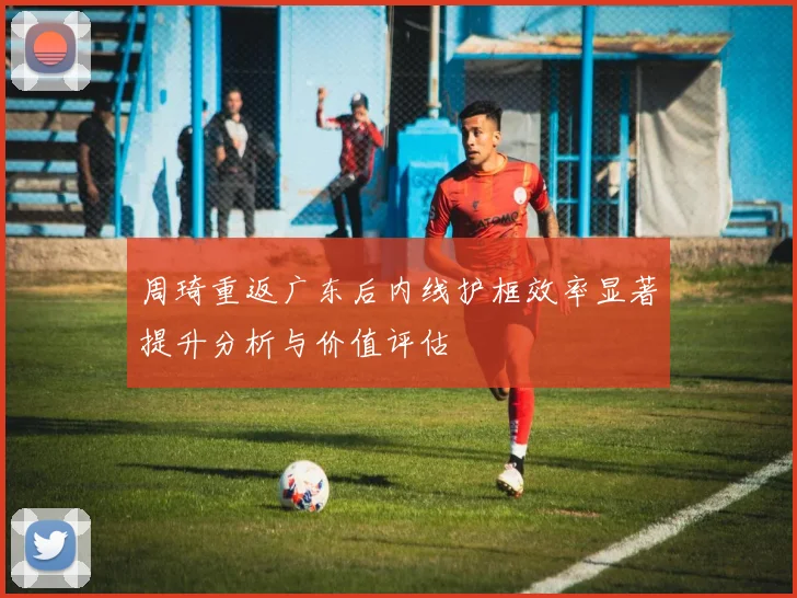 周琦重返广东后内线护框效率显著提升分析与价值评估