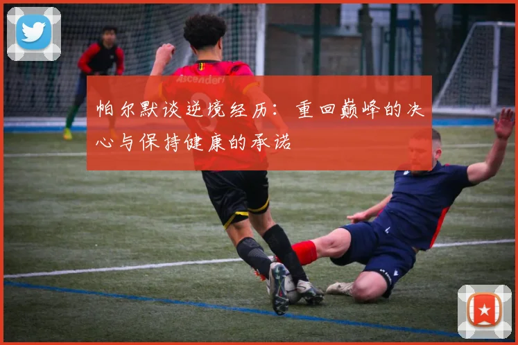 帕尔默谈逆境经历：重回巅峰的决心与保持健康的承诺