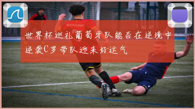 世界杯巡礼葡萄牙队能否在逆境中逆袭C罗带队迎来好运气