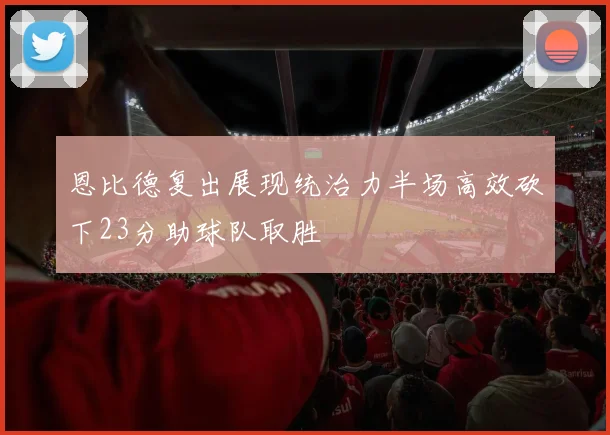恩比德复出展现统治力半场高效砍下23分助球队取胜