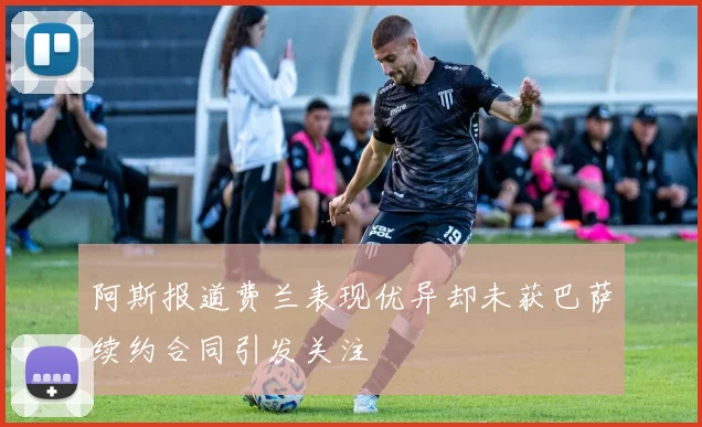 阿斯报道费兰表现优异却未获巴萨续约合同引发关注