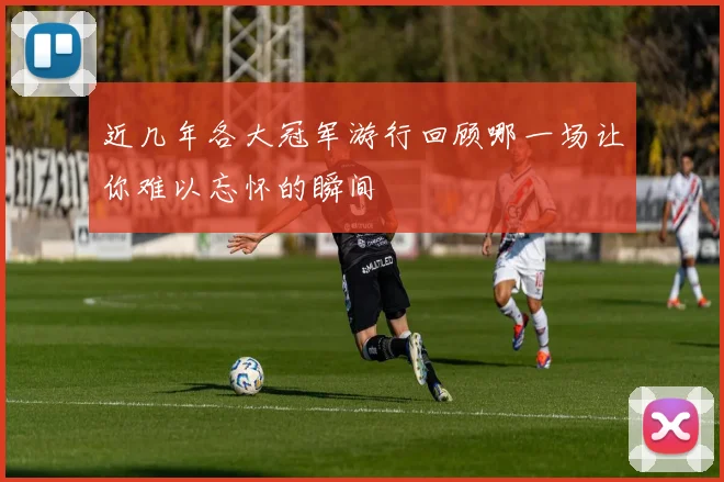 近几年各大冠军游行回顾哪一场让你难以忘怀的瞬间