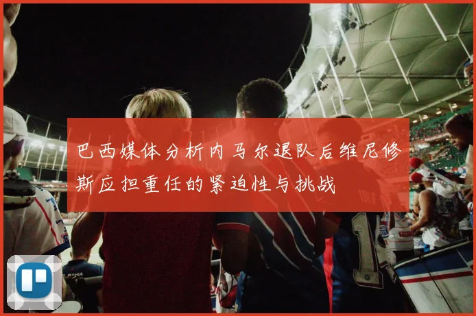 巴西媒体分析内马尔退队后维尼修斯应担重任的紧迫性与挑战