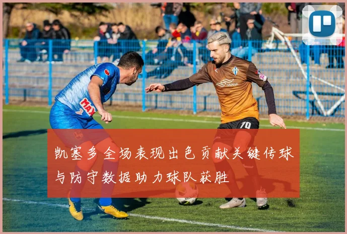 凯塞多全场表现出色贡献关键传球与防守数据助力球队获胜