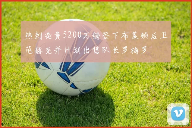 热刺花费5200万镑签下布莱顿后卫范赫克并计划出售队长罗梅罗