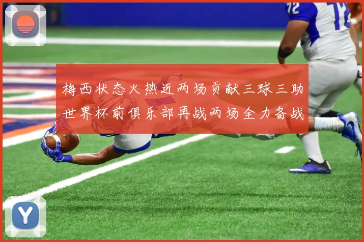 梅西状态火热近两场贡献三球三助世界杯前俱乐部再战两场全力备战大赛
