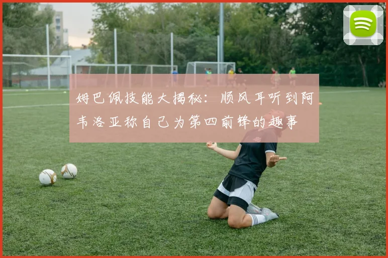 姆巴佩技能大揭秘：顺风耳听到阿韦洛亚称自己为第四前锋的趣事