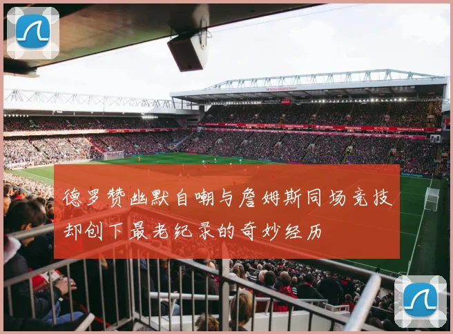 德罗赞幽默自嘲与詹姆斯同场竞技却创下最老纪录的奇妙经历