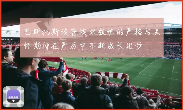 巴斯托斯谈普埃尔教练的严格与关怀期待在严厉中不断成长进步