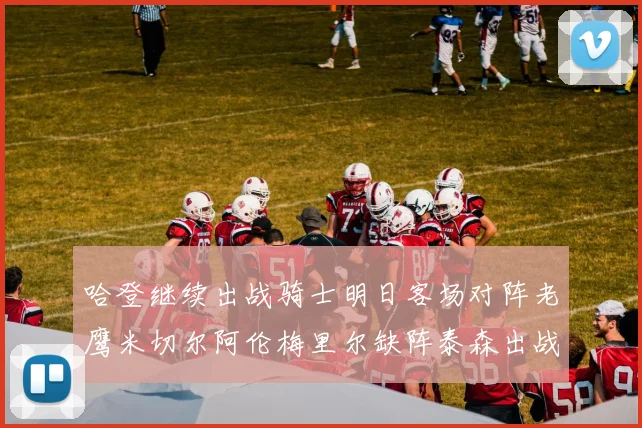 哈登继续出战骑士明日客场对阵老鹰米切尔阿伦梅里尔缺阵泰森出战存疑