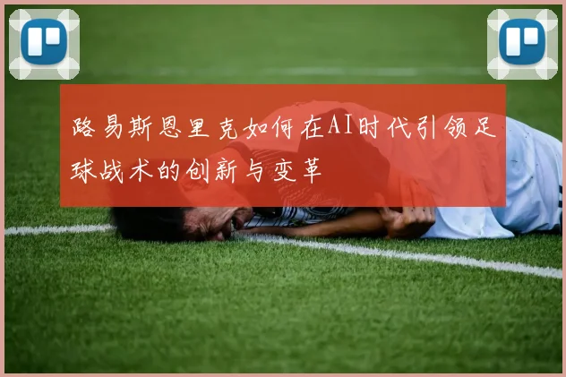 路易斯恩里克如何在AI时代引领足球战术的创新与变革