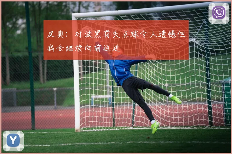 皮奥：对波黑罚失点球令人遗憾但我会继续向前迈进