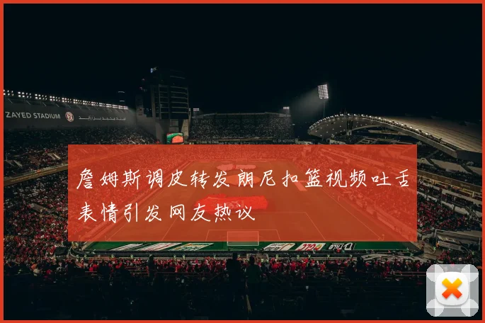 詹姆斯调皮转发朗尼扣篮视频吐舌表情引发网友热议