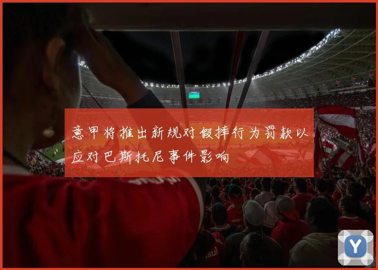 意甲将推出新规对假摔行为罚款以应对巴斯托尼事件影响