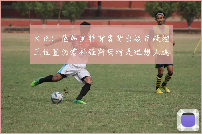 火记：范弗里特背靠背出战存疑控卫位置仍需补强斯玛特是理想人选