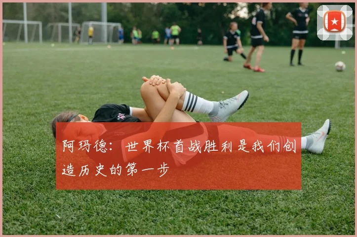 阿玛德：世界杯首战胜利是我们创造历史的第一步