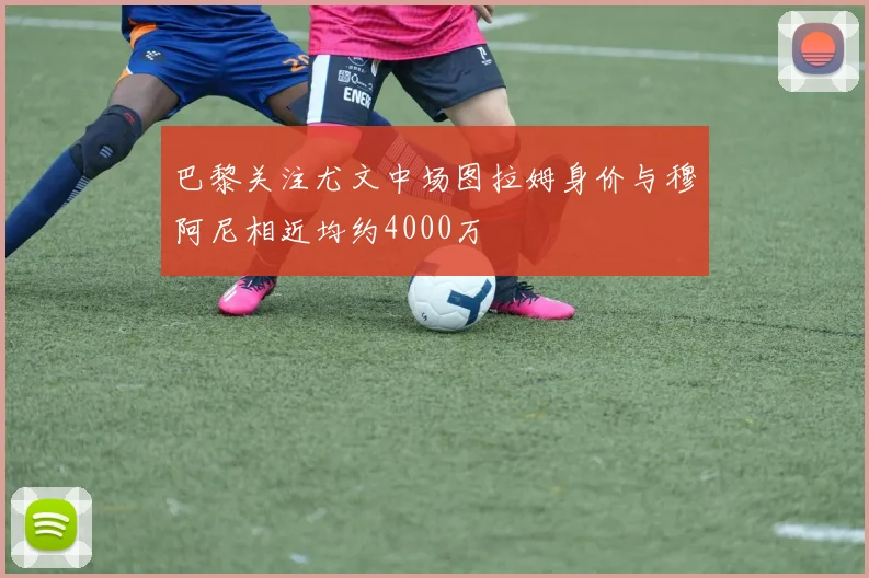 巴黎关注尤文中场图拉姆身价与穆阿尼相近均约4000万