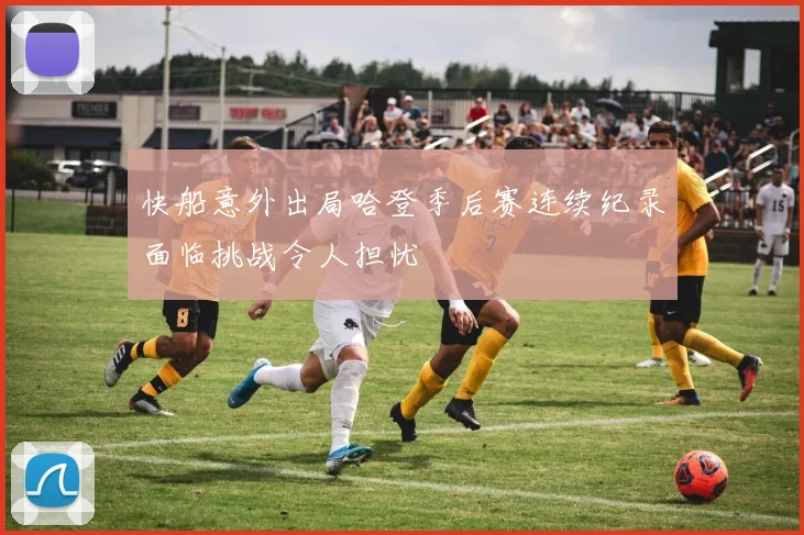 快船意外出局哈登季后赛连续纪录面临挑战令人担忧